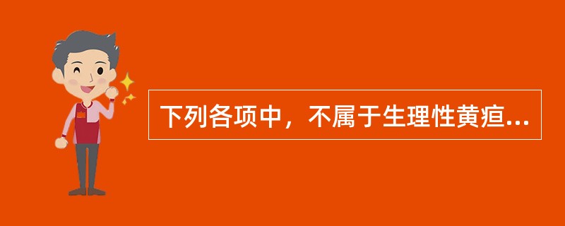 下列各项中，不属于生理性黄疸特征的是A、黄疸出现时间晚B、黄疸程度较轻C、黄疸进