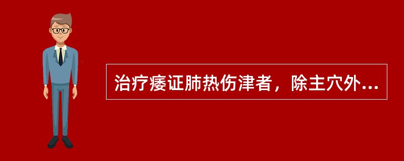 治疗痿证肺热伤津者，除主穴外，应加用( )A、阴陵泉、内庭B、尺泽、大椎C、脾俞