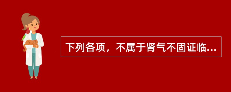 下列各项，不属于肾气不固证临床表现的是( )A、腰膝酸软B、耳鸣如潮C、遗尿D、