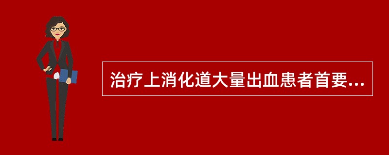 治疗上消化道大量出血患者首要的措施是( )A、补充血容量B、应用止血药物C、应用