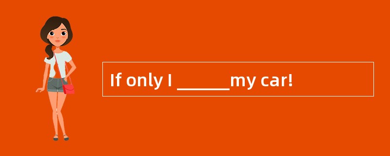 If only I ______my car!