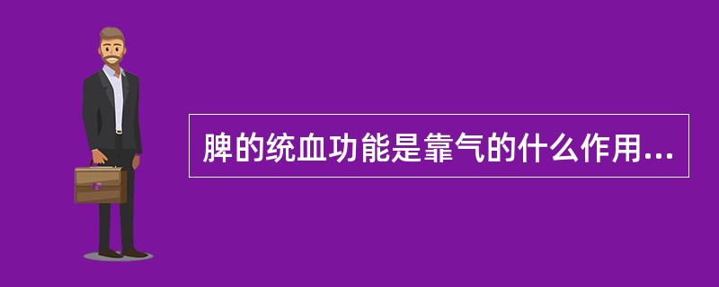 脾的统血功能是靠气的什么作用来实现的A、气化B、推动C、固摄D、防御E、温煦 -