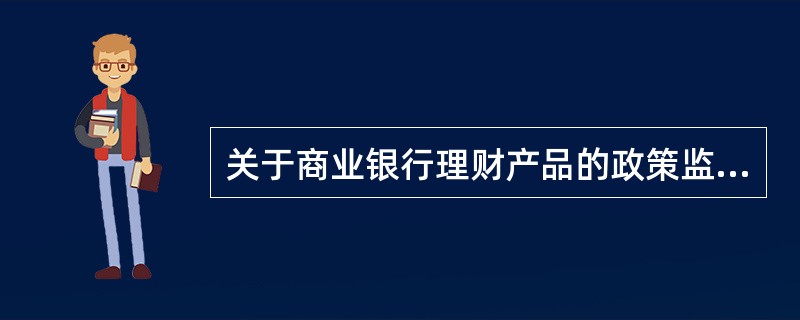 关于商业银行理财产品的政策监管叙述正确的是( )。