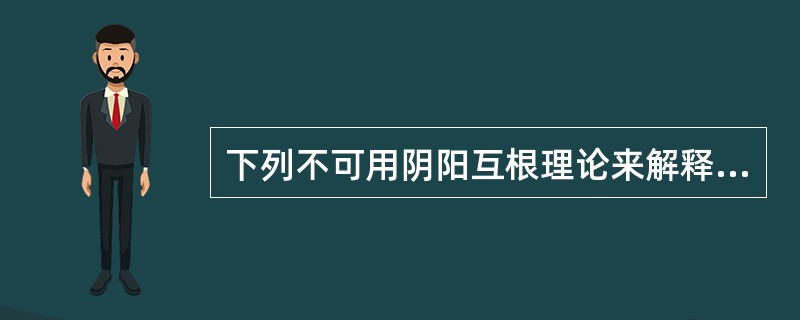 下列不可用阴阳互根理论来解释的是( )A、寒极生热，热极生寒B、孤阴不生，独阳不