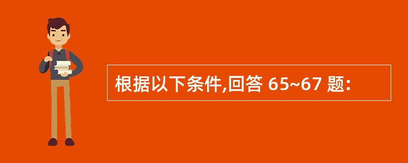 根据以下条件,回答 65~67 题: