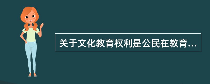 关于文化教育权利是公民在教育和文化领域享有的权利和自由的说法,下列哪一选项是错误