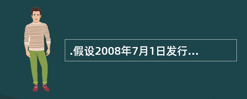 .假设2008年7月1日发行的某债券,面值100元,期限3年,票面利率8%,每半