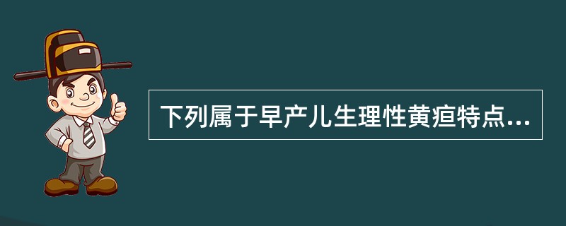 下列属于早产儿生理性黄疸特点的是A、生后5～6天出现，30～35天完全消退B、生