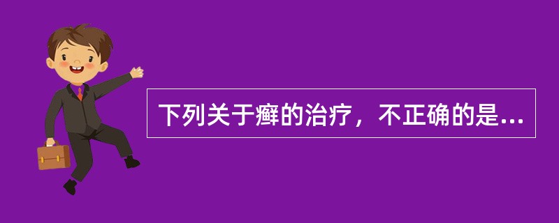 下列关于癣的治疗，不正确的是A、以杀虫止痒为主要治法B、必须彻底治疗C、以内治为