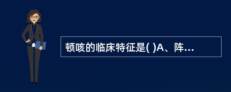 顿咳的临床特征是( )A、阵发性痉挛性咳嗽，咳末伴有较长的鸡鸣样吸气性吼声B、阵