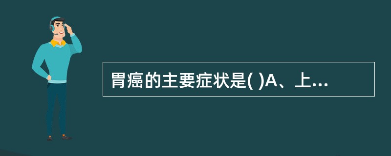 胃癌的主要症状是( )A、上腹部疼痛B、食欲减退C、恶心、呕吐D、呕血、黑便E、