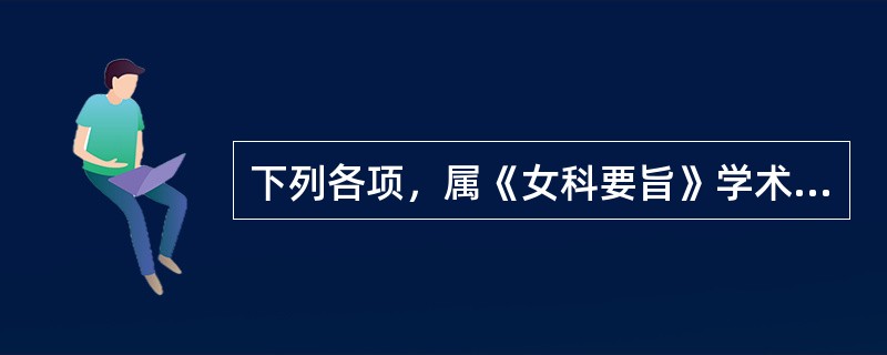 下列各项，属《女科要旨》学术观点的是A、重视调理气血，补益脾胃B、培补气血，调理