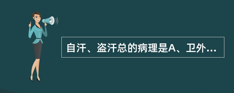 自汗、盗汗总的病理是A、卫外不固，腠理疏松，汗液外泄B、阴液亏虚，虚火内炽，逼汗