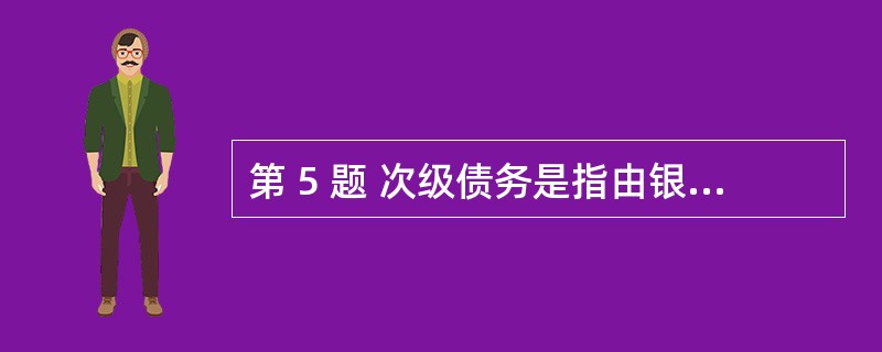 第 5 题 次级债务是指由银行发行的,固定期限( ),除非银行倒闭或