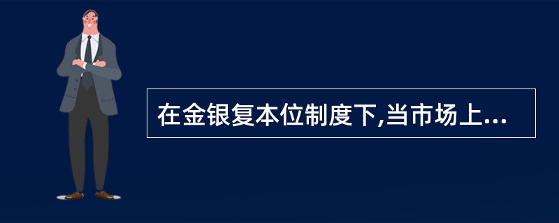 在金银复本位制度下,当市场上流通两种法定货币时,会出现“劣币驱逐良币现象”。这里