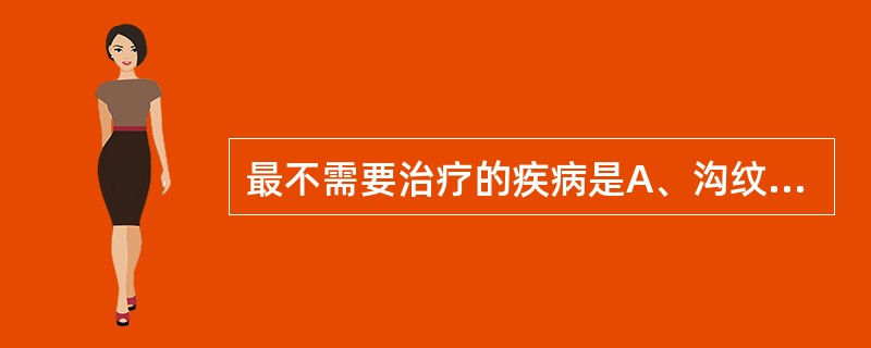 最不需要治疗的疾病是A、沟纹舌B、白斑C、口腔创伤性溃疡D、腺周口疮E、艾滋病