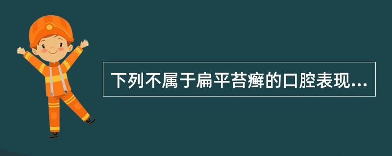 下列不属于扁平苔癣的口腔表现的是A、糜烂B、水疱C、丘疹D、斑块E、皲裂