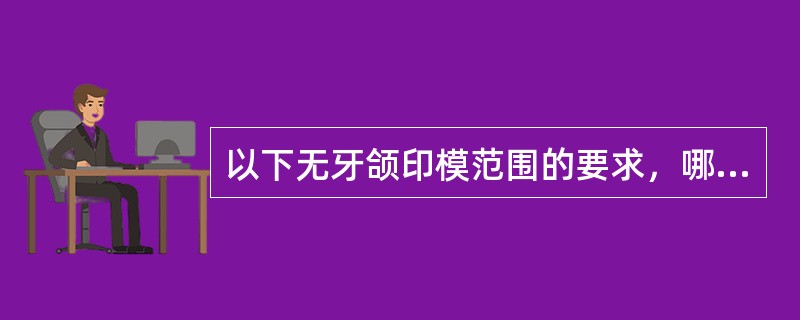 以下无牙颌印模范围的要求，哪项不正确A、包括整个牙槽嵴B、边缘伸展到唇颊舌沟C、