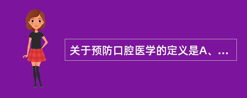 关于预防口腔医学的定义是A、结合牙医学会分支学科中具体的预防问题而采取的措施B、