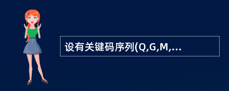 设有关键码序列(Q,G,M,Z,A,N,B,P,X,H,Y,S,I,T,K,E)