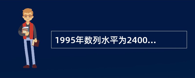 1995年数列水平为2400元,2000年数列水平为1995年的316%。据此得