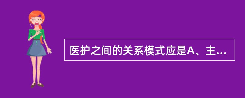 医护之间的关系模式应是A、主从型B、并列£­互补型C、指导£­被指导型D、相互竞