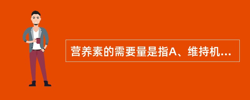 营养素的需要量是指A、维持机体正常代谢所需要的量B、为满足机体从事轻劳动所需要的