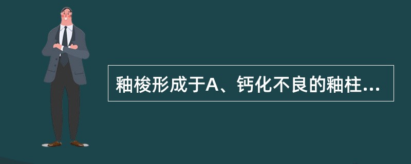 釉梭形成于A、钙化不良的釉柱B、釉柱的畸变C、膨大的釉丛D、牙本质细胞膨大部分E