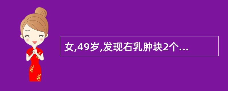 女,49岁,发现右乳肿块2个月,质硬,表面不光滑,与皮肤及深部无粘连,无压痛。右