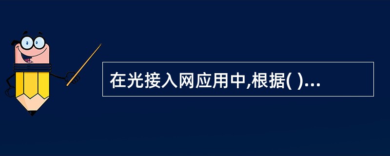 在光接入网应用中,根据( )所在位置和应用类型等,光纤接入技术分为光纤到路边 (