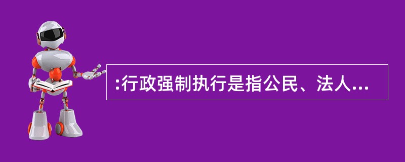 :行政强制执行是指公民、法人或其他组织不履行法律规定的义务或行政机关依法所做出行