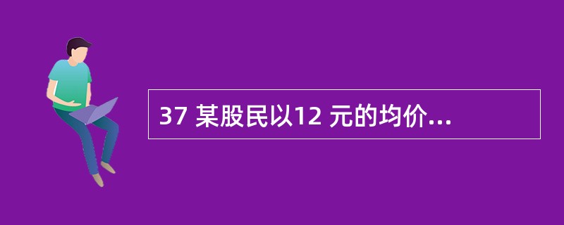 37 某股民以12 元的均价买了某公司股票5000 股。该股票下跌12 元时,又