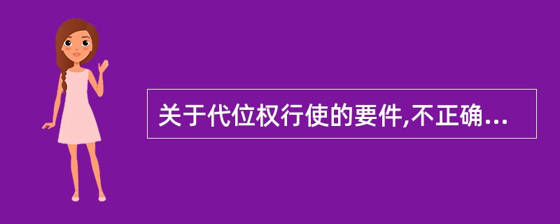 关于代位权行使的要件,不正确的表述是( )。