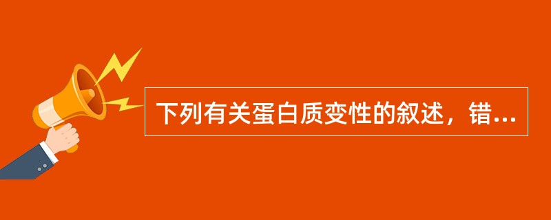 下列有关蛋白质变性的叙述，错误的是A、蛋白质变性时其一级结构不受影响B、蛋白质变