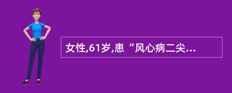 女性,61岁,患“风心病二尖瓣狭窄并关闭不全”20年。10天前劳累后出现胸闷心悸