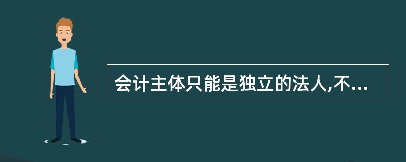 会计主体只能是独立的法人,不能是非法人。( )