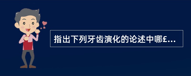 指出下列牙齿演化的论述中哪£­个是错误的A、牙数从少到多B、牙根从无到有C、从多