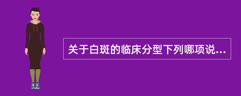 关于白斑的临床分型下列哪项说法是错误的A、分为均质型和非均质型B、非均质型分为疣