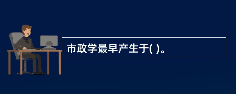 市政学最早产生于( )。