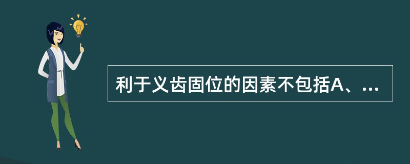 利于义齿固位的因素不包括A、牙弓宽大B、牙槽嵴丰满C、腭盖高耸D、唾液黏稠E、系