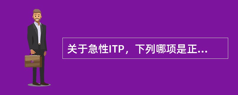 关于急性ITP，下列哪项是正确的A、多见于成人B、多见于女性C、骨髓巨核细胞以幼