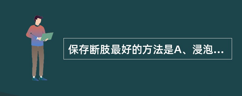 保存断肢最好的方法是A、浸泡于生理盐水中B、浸泡于抗生素溶液中C、浸泡于苯扎溴铵