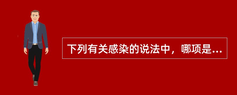 下列有关感染的说法中，哪项是不正确的A、感染是微生物对宿主异常侵袭所致的微生物与