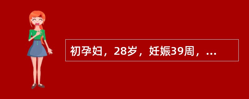 初孕妇，28岁，妊娠39周，BP120£¯80mmHg，子宫长度38cm，腹围9