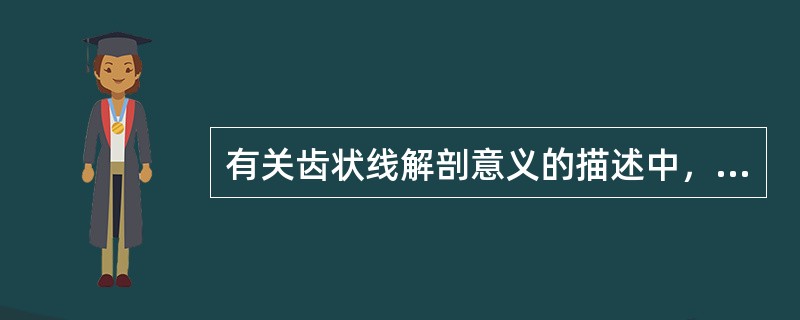 有关齿状线解剖意义的描述中，错误的是A、齿状线以上是黏膜，以下是皮肤B、齿状线以