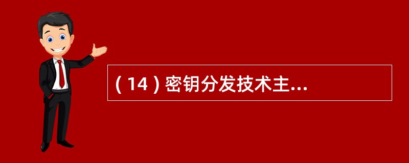 ( 14 ) 密钥分发技术主要有 CA 技术和 ( 14 ) 技术。
