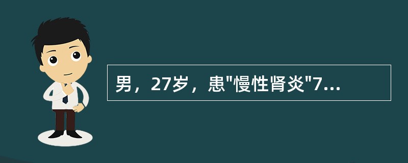 男，27岁，患"慢性肾炎"7年，查血压21.3£¯12.6kPa(160£¯95