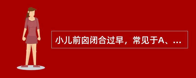 小儿前囟闭合过早，常见于A、脱水B、营养不良C、头小畸形D、甲状腺功能低下E、颅