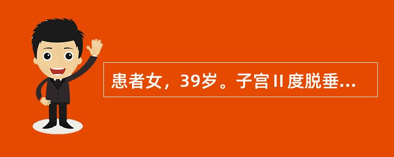 患者女，39岁。子宫Ⅱ度脱垂伴阴道前、后壁轻度膨出，张力性尿失禁。妇科检查：宫颈