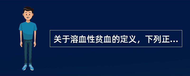 关于溶血性贫血的定义，下列正确的是A、红细胞破坏增加，骨髓尚能代偿B、红细胞寿命